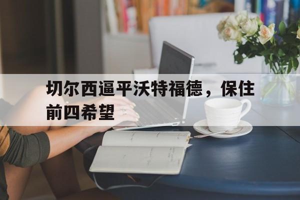 c7-包含切尔西逼平沃特福德，保住前四希望的词条