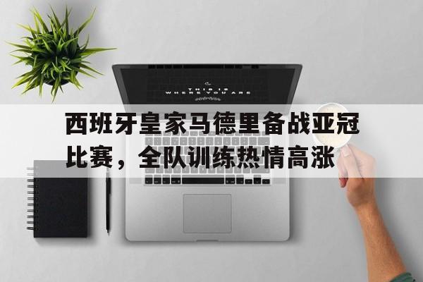 关于西班牙皇家马德里备战亚冠比赛，全队训练热情高涨的信息