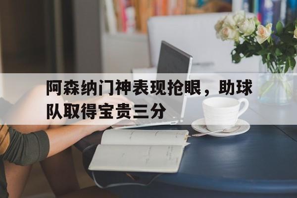 c7c7.app-包含阿森纳门神表现抢眼，助球队取得宝贵三分的词条