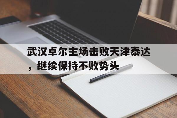 包含武汉卓尔主场击败天津泰达，继续保持不败势头的词条