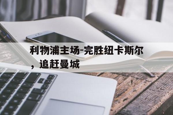 关于利物浦主场-完胜纽卡斯尔,追赶曼城的信息 关于利物浦主场-完胜纽卡斯尔,追赶曼城的信息