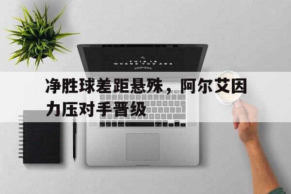 净胜球差距悬殊，阿尔艾因力压对手晋级(埃因fc对阿尔青年)