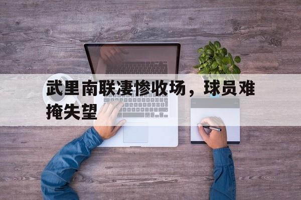 武里南联凄惨收场，球员难掩失望的简单介绍