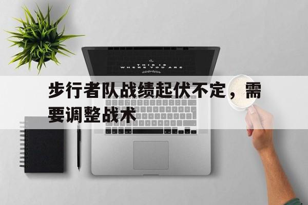 关于步行者队战绩起伏不定，需要调整战术的信息