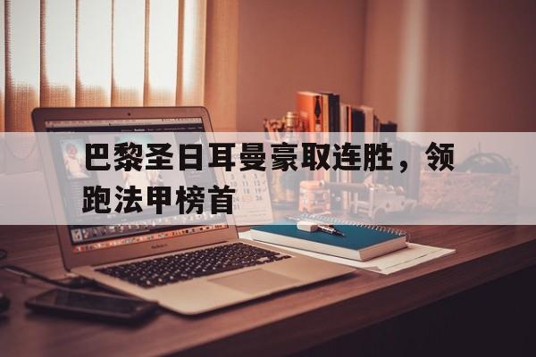 c7-关于巴黎圣日耳曼豪取连胜，领跑法甲榜首的信息