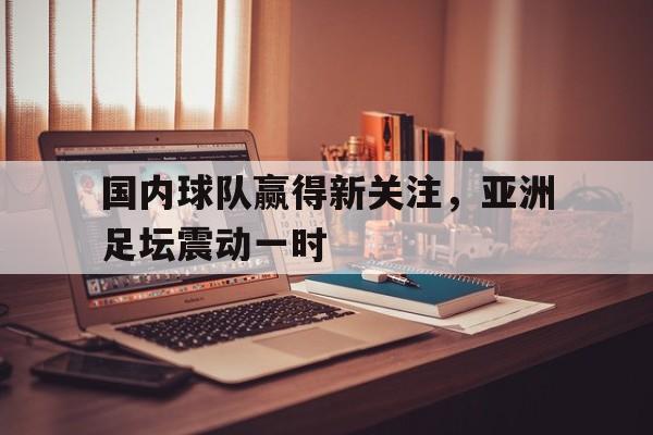 包含国内球队赢得新关注,亚洲足坛震动一时的词条 包含国内球队赢得新关注,亚洲足坛震动一时的词条