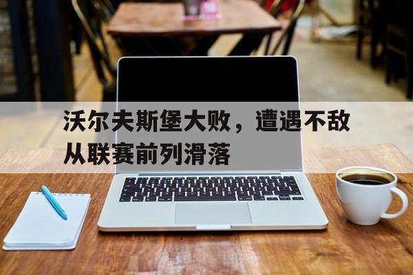 沃尔夫斯堡大败,遭遇不敌从联赛前列滑落的简单介绍 沃尔夫斯堡大败,遭遇不敌从联赛前列滑落的简单介绍